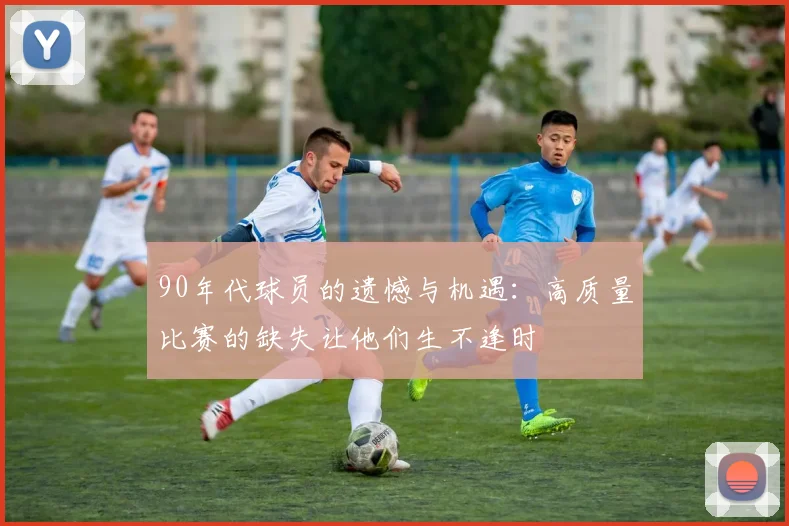 90年代球员的遗憾与机遇：高质量比赛的缺失让他们生不逢时