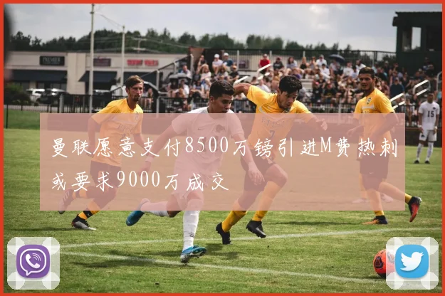 曼联愿意支付8500万镑引进M费热刺或要求9000万成交