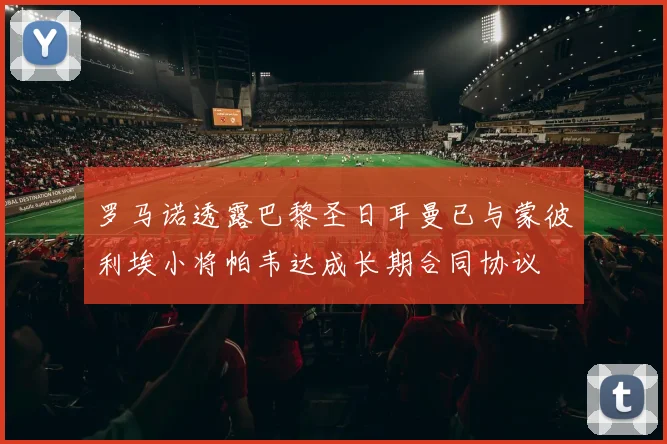 罗马诺透露巴黎圣日耳曼已与蒙彼利埃小将帕韦达成长期合同协议