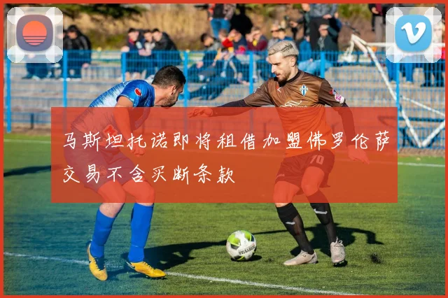 马斯坦托诺即将租借加盟佛罗伦萨交易不含买断条款