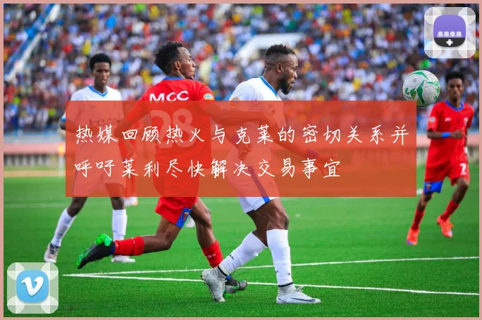 热媒回顾热火与克莱的密切关系并呼吁莱利尽快解决交易事宜