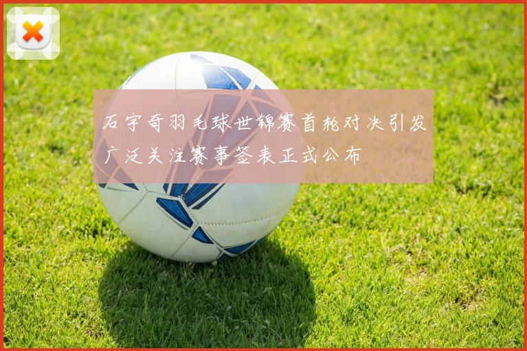 石宇奇羽毛球世锦赛首轮对决引发广泛关注赛事签表正式公布