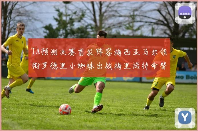 TA预测决赛首发阵容梅西亚马尔领衔罗德里小蜘蛛出战梅里诺待命替补
